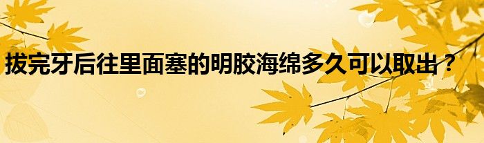 拔完牙后往里面塞的明胶海绵多久可以取出？