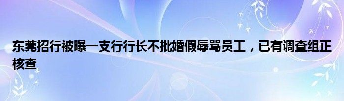 东莞招行被曝一支行行长不批婚假辱骂员工，已有调查组正核查