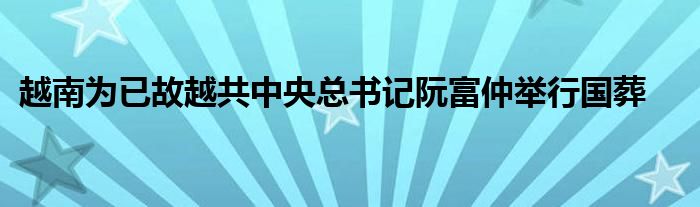 越南为已故越共中央总书记阮富仲举行国葬