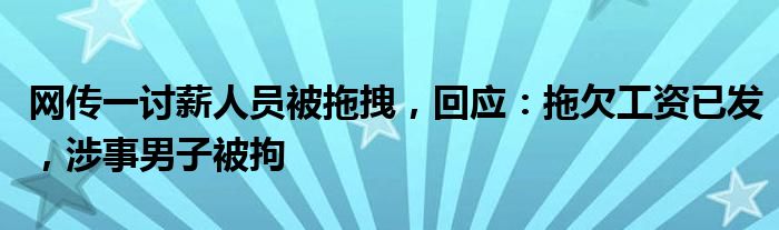 网传一讨薪人员被拖拽，回应：拖欠工资已发，涉事男子被拘