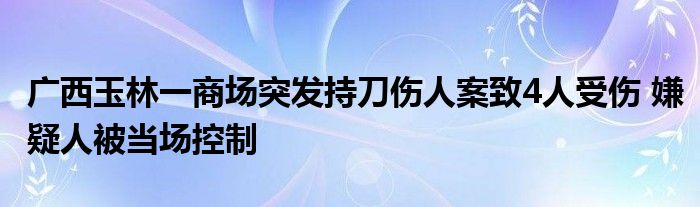 广西玉林一商场突发持刀伤人案致4人受伤 嫌疑人被当场控制