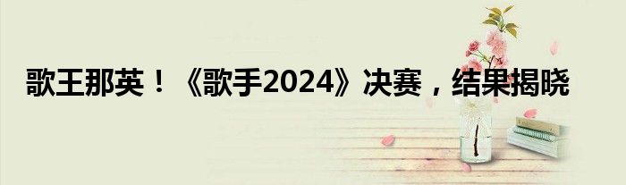 歌王那英！《歌手2024》决赛，结果揭晓