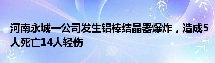 河南永城一公司发生铝棒结晶器爆炸，造成5人死亡14人轻伤