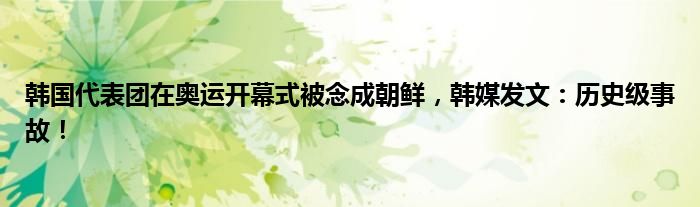 韩国代表团在奥运开幕式被念成朝鲜，韩媒发文：历史级事故！