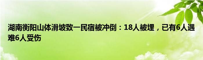 湖南衡阳山体滑坡致一民宿被冲倒：18人被埋，已有6人遇难6人受伤