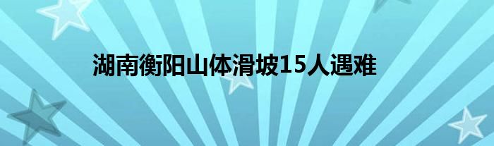 湖南衡阳山体滑坡15人遇难