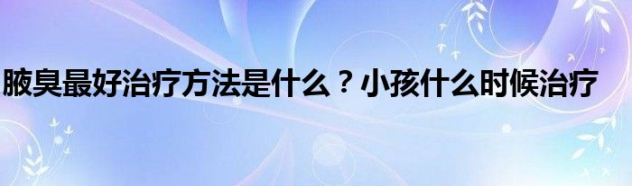 腋臭最好治疗方法是什么？小孩什么时候治疗