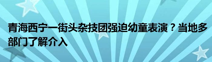 青海西宁一街头杂技团强迫幼童表演？当地多部门了解介入