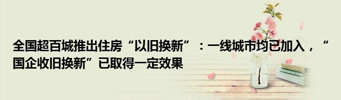 全国超百城推出住房“以旧换新”：一线城市均已加入，“国企收旧换新”已取得一定效果