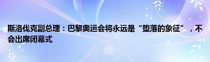 斯洛伐克副总理：巴黎奥运会将永远是“堕落的象征”，不会出席闭幕式