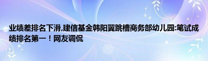 业绩差排名下滑,建信基金韩阳翼跳槽商务部幼儿园:笔试成绩排名第一！网友调侃