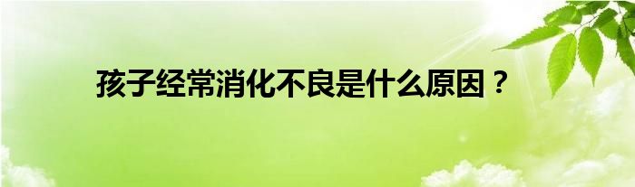 孩子经常消化不良是什么原因？