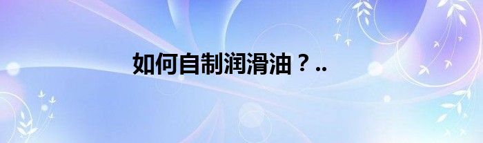 如何自制润滑油？..