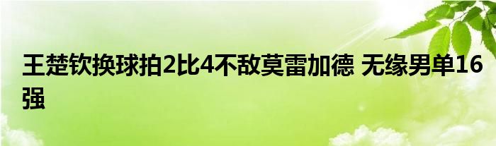 王楚钦换球拍2比4不敌莫雷加德 无缘男单16强