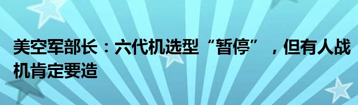 美空军部长：六代机选型“暂停”，但有人战机肯定要造