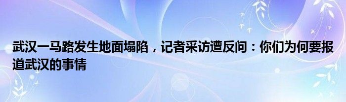 武汉一马路发生地面塌陷，记者采访遭反问：你们为何要报道武汉的事情