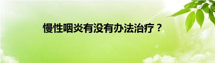 慢性咽炎有没有办法治疗？