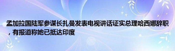 孟加拉国陆军参谋长扎曼发表电视讲话证实总理哈西娜辞职，有报道称她已抵达印度