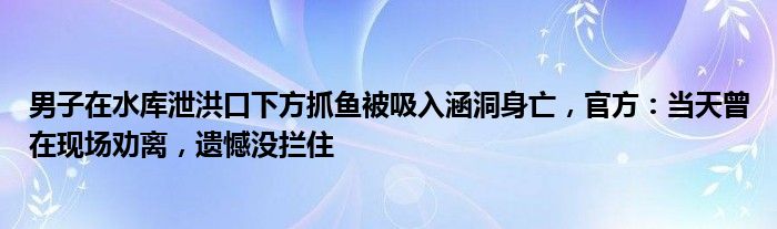 男子在水库泄洪口下方抓鱼被吸入涵洞身亡，官方：当天曾在现场劝离，遗憾没拦住