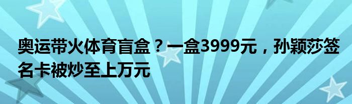 奥运带火体育盲盒？一盒3999元，孙颖莎签名卡被炒至上万元