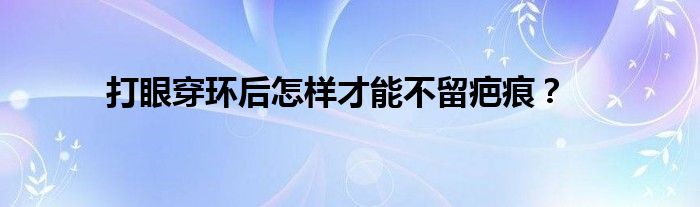 打眼穿环后怎样才能不留疤痕？