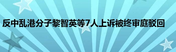 反中乱港分子黎智英等7人上诉被终审庭驳回