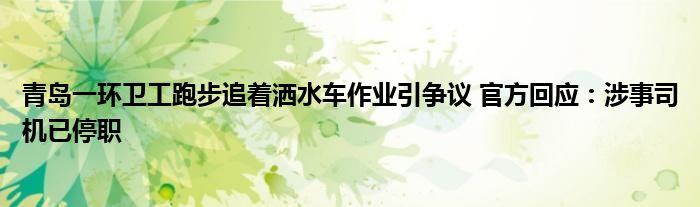 青岛一环卫工跑步追着洒水车作业引争议 官方回应：涉事司机已停职