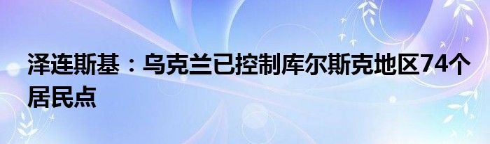 泽连斯基：乌克兰已控制库尔斯克地区74个居民点