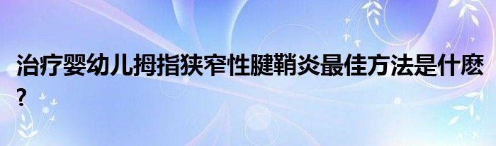 治疗婴幼儿拇指狭窄性腱鞘炎最佳方法是什麽?