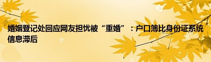 婚姻登记处回应网友担忧被“重婚”：户口簿比身份证系统信息滞后