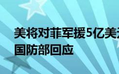 美将对菲军援5亿美元助菲方应对中国海警，国防部回应