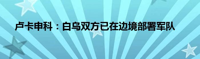 卢卡申科：白乌双方已在边境部署军队