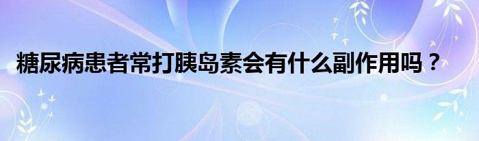 糖尿病患者常打胰岛素会有什么副作用吗？