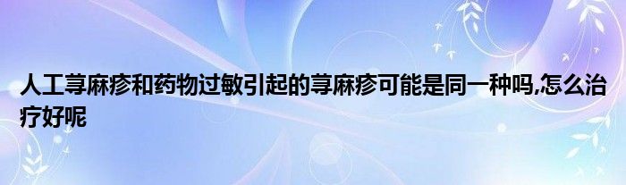 人工荨麻疹和药物过敏引起的荨麻疹可能是同一种吗,怎么治疗好呢