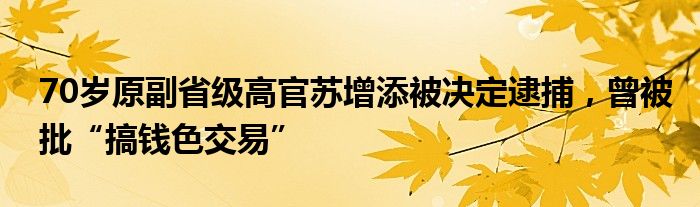 70岁原副省级高官苏增添被决定逮捕，曾被批“搞钱色交易”