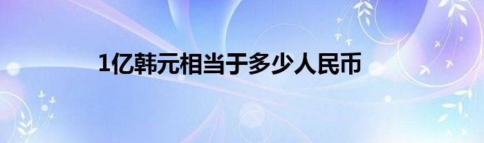 1亿韩元相当于多少人民币