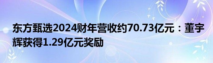 东方甄选2024财年营收约70.73亿元：董宇辉获得1.29亿元奖励