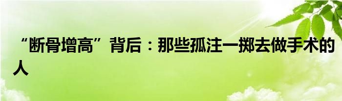 “断骨增高”背后：那些孤注一掷去做手术的人